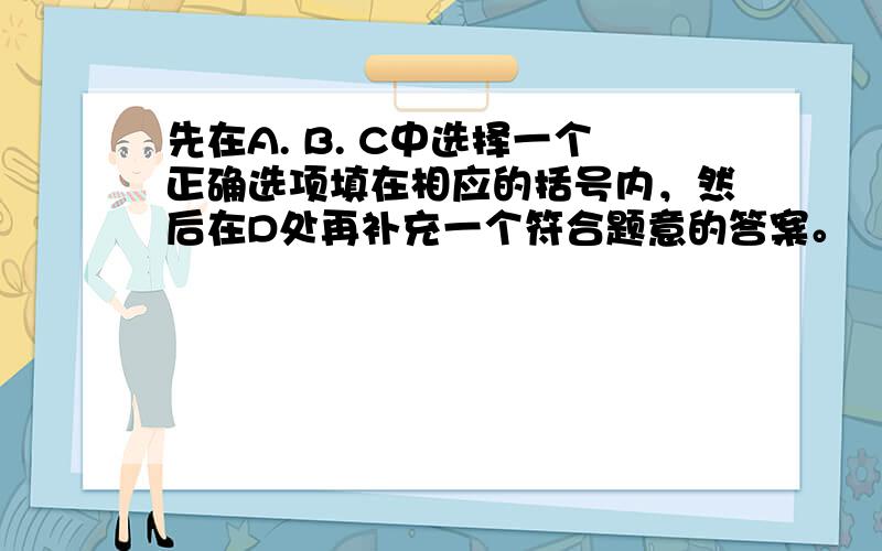 先在A. B. C中选择一个正确选项填在相应的括号内，然后在D处再补充一个符合题意的答案。 （1）呼出的气体比空气中的气