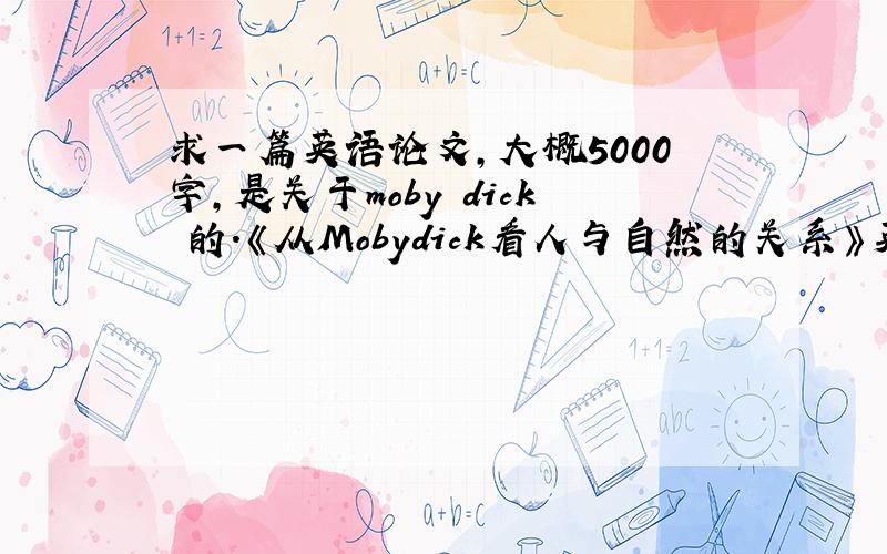 求一篇英语论文,大概5000字,是关于moby dick 的.《从Mobydick看人与自然的关系》英文版的.