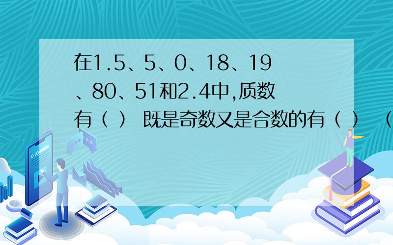 在1.5、5、0、18、19、80、51和2.4中,质数有（ ） 既是奇数又是合数的有（ ） （ ）是（ ）的因数