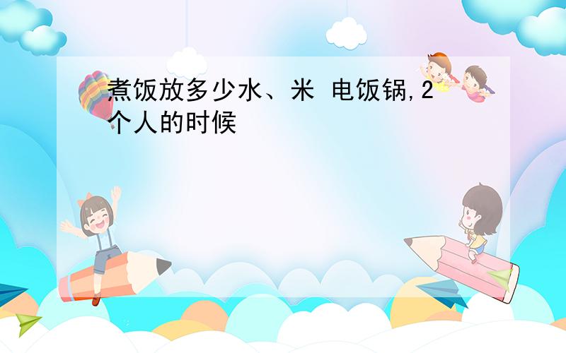 煮饭放多少水、米 电饭锅,2个人的时候