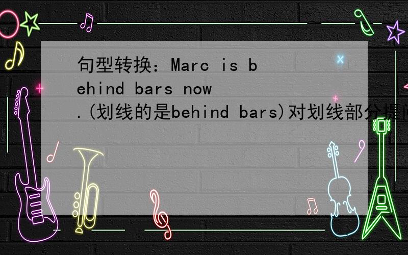 句型转换：Marc is behind bars now.(划线的是behind bars)对划线部分提问