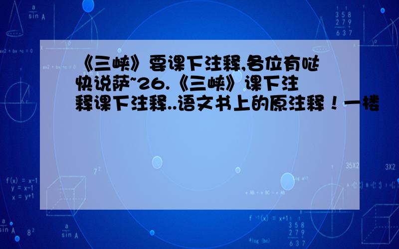 《三峡》要课下注释,各位有哒快说萨~26.《三峡》课下注释课下注释..语文书上的原注释！一楼嘚，尓那个昰书上的吥？