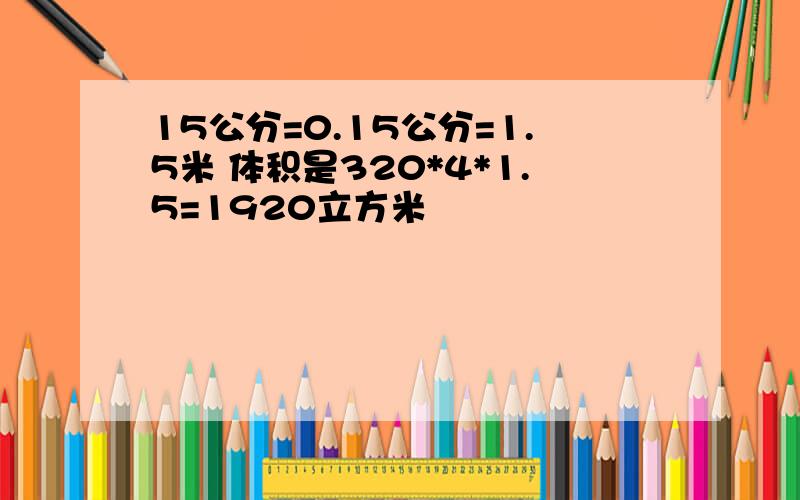 15公分=0.15公分=1.5米 体积是320*4*1.5=1920立方米