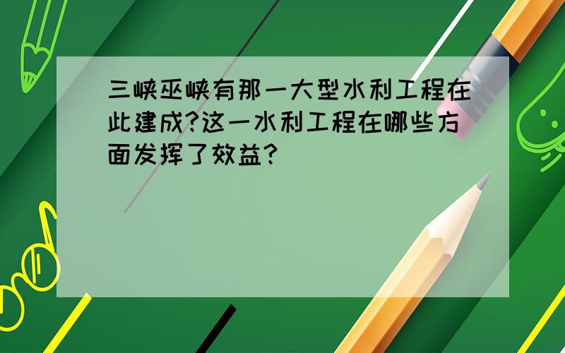 三峡巫峡有那一大型水利工程在此建成?这一水利工程在哪些方面发挥了效益?