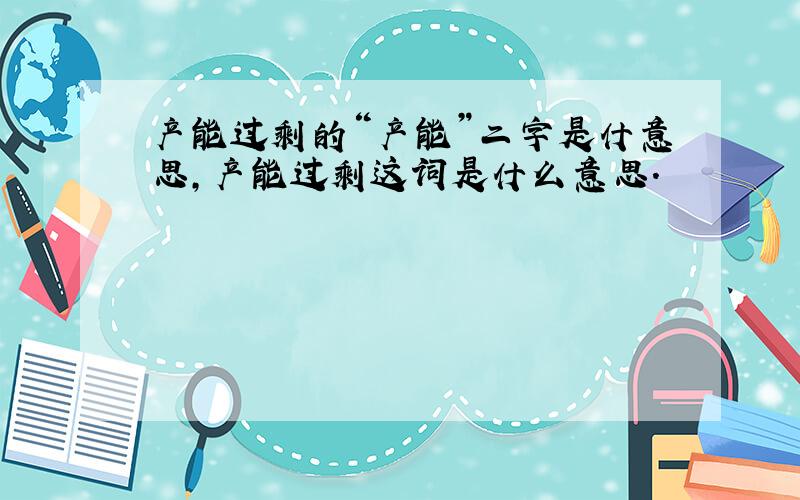 产能过剩的“产能”二字是什意思,产能过剩这词是什么意思.