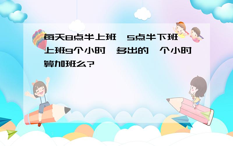 每天8点半上班,5点半下班,上班9个小时,多出的一个小时算加班么?