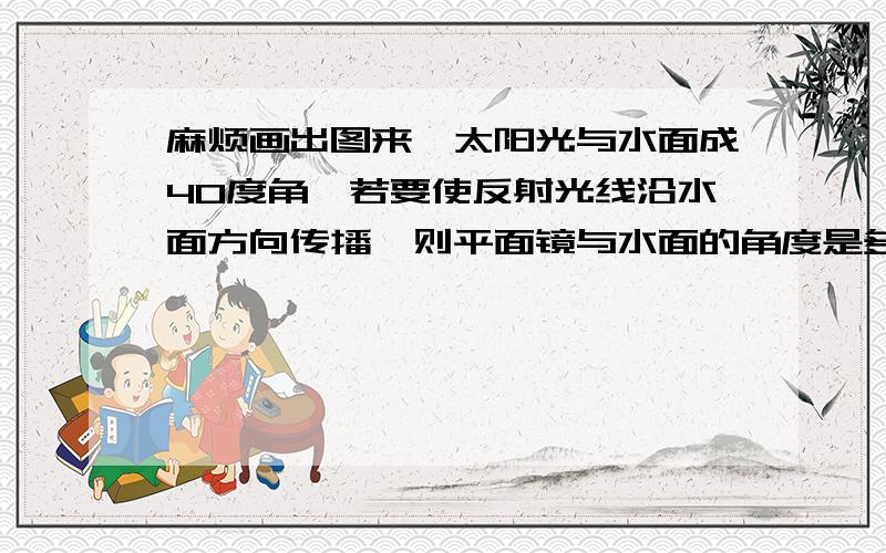 麻烦画出图来,太阳光与水面成40度角,若要使反射光线沿水面方向传播,则平面镜与水面的角度是多少度?A.只是20度B.只能