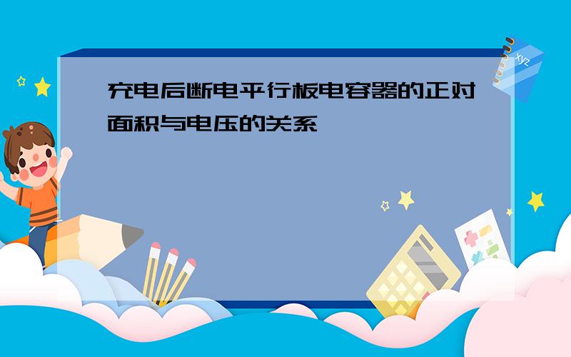 充电后断电平行板电容器的正对面积与电压的关系