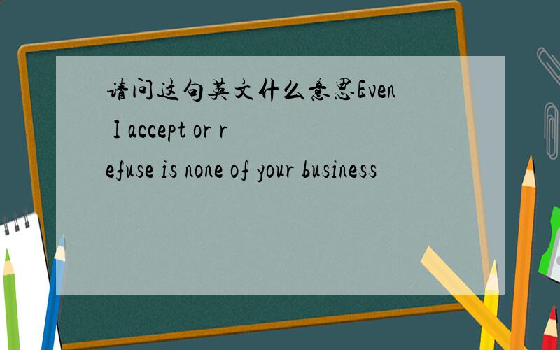 请问这句英文什么意思Even I accept or refuse is none of your business