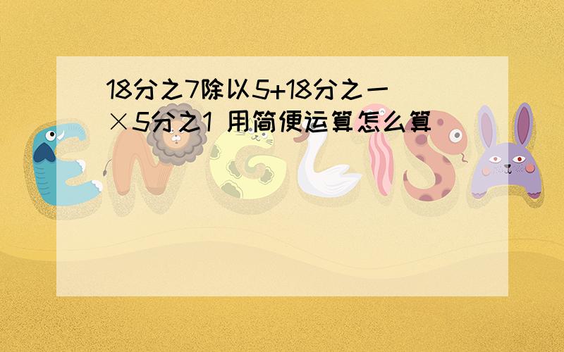 18分之7除以5+18分之一×5分之1 用简便运算怎么算