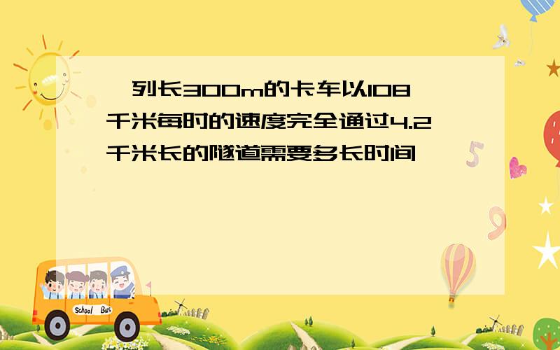 一列长300m的卡车以108千米每时的速度完全通过4.2千米长的隧道需要多长时间