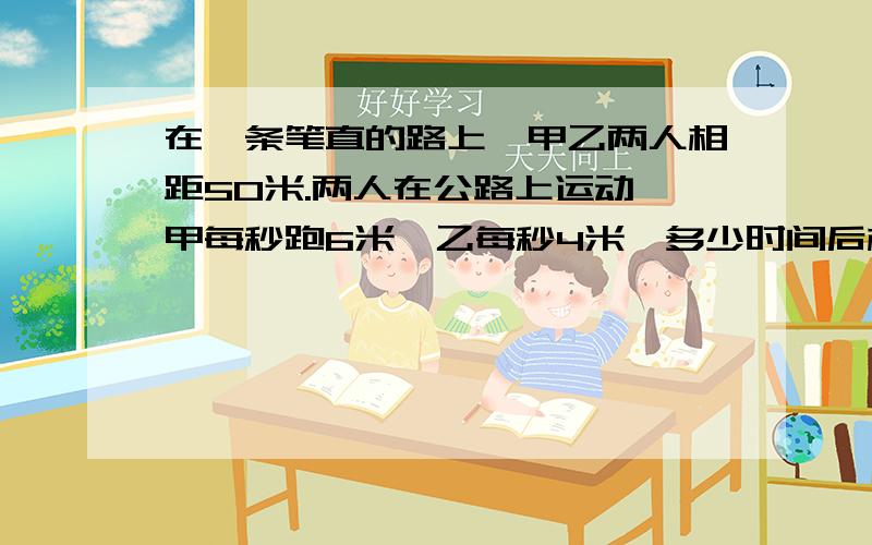 在一条笔直的路上,甲乙两人相距50米.两人在公路上运动,甲每秒跑6米,乙每秒4米,多少时间后相距300m..