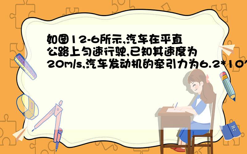 如图12-6所示,汽车在平直公路上匀速行驶,已知其速度为20m/s,汽车发动机的牵引力为6.2*10^3N.试求：