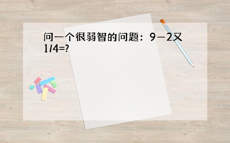 问一个很弱智的问题：9—2又1/4=?