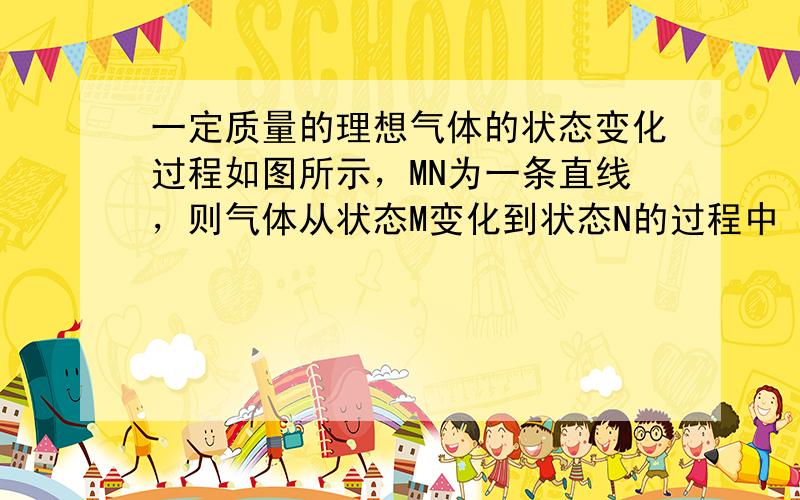 一定质量的理想气体的状态变化过程如图所示，MN为一条直线，则气体从状态M变化到状态N的过程中（　　）