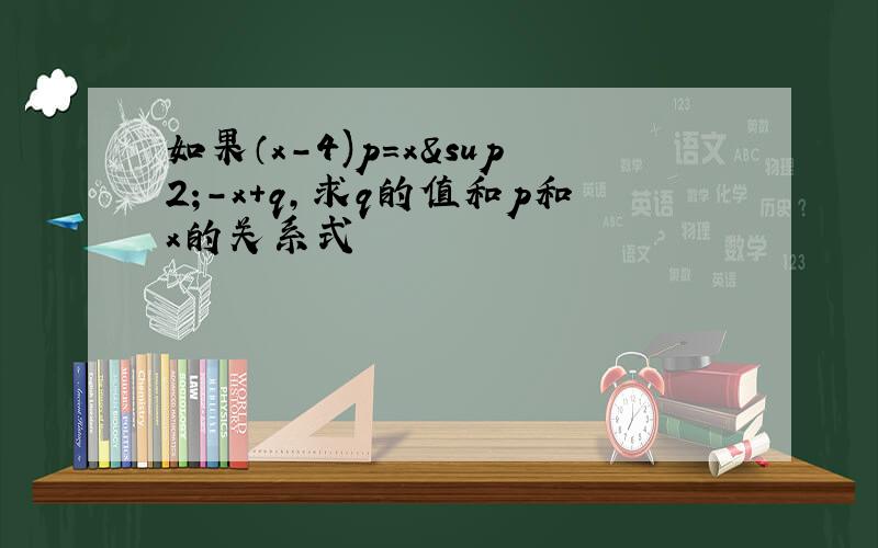 如果（x-4)p=x²-x+q,求q的值和p和x的关系式