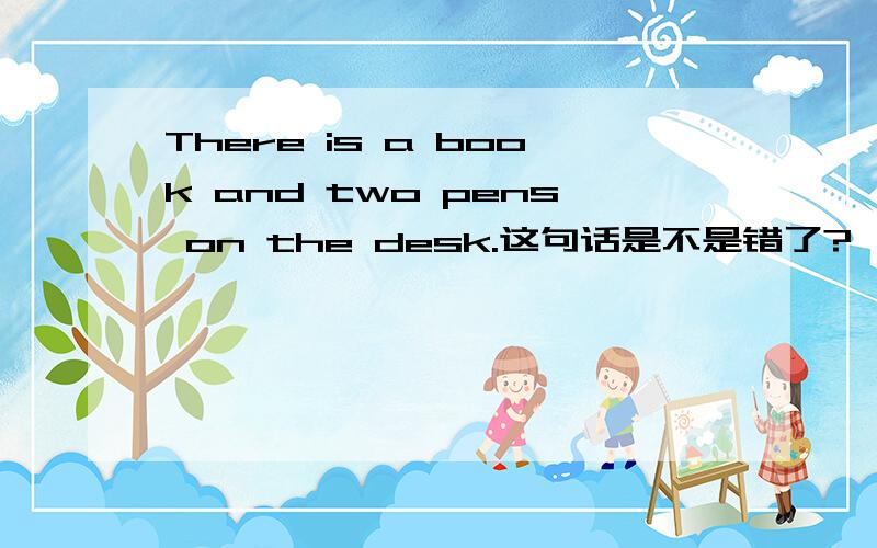 There is a book and two pens on the desk.这句话是不是错了?