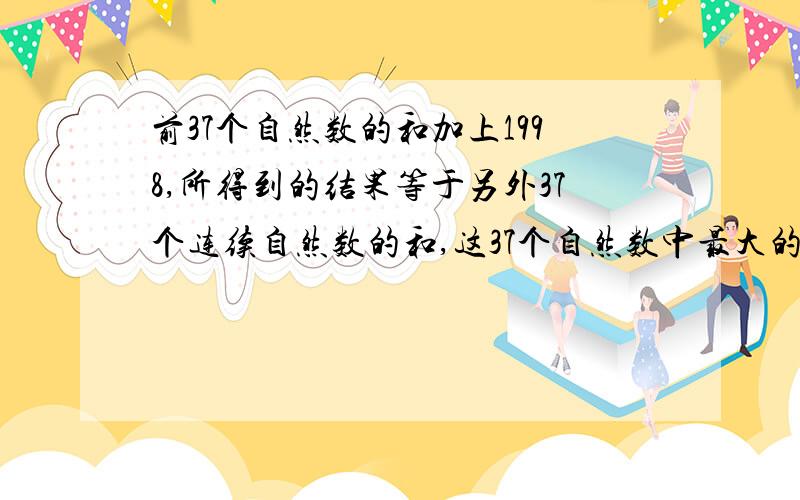 前37个自然数的和加上1998,所得到的结果等于另外37个连续自然数的和,这37个自然数中最大的是