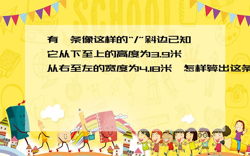 有一条像这样的“/”斜边已知它从下至上的高度为3.9米,从右至左的宽度为4.18米,怎样算出这条斜边的长度.