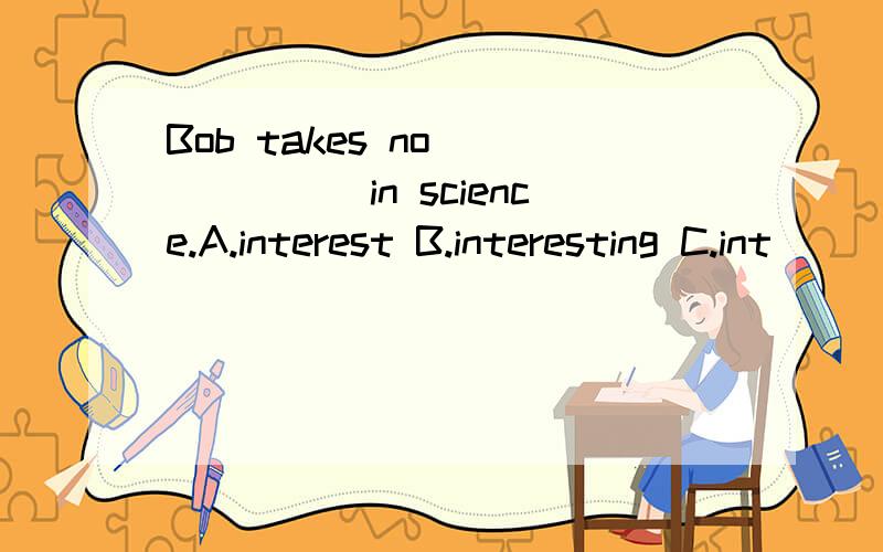 Bob takes no ______in science.A.interest B.interesting C.int