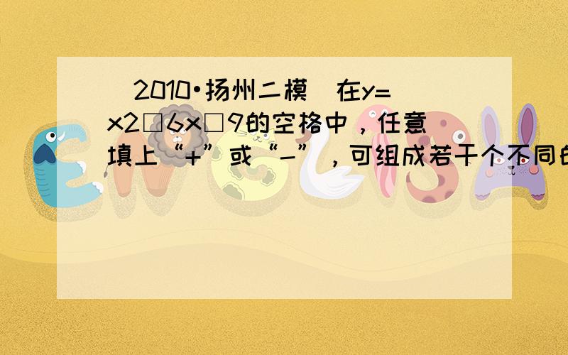 （2010•扬州二模）在y=x2□6x□9的空格中，任意填上“+”或“-”，可组成若干个不同的二次函数，其中其图象的顶点