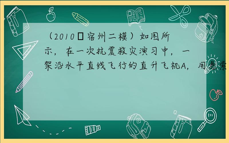 （2010•宿州二模）如图所示，在一次抗震救灾演习中，一架沿水平直线飞行的直升飞机A，用悬索（重力可忽略不计）救护困在湖