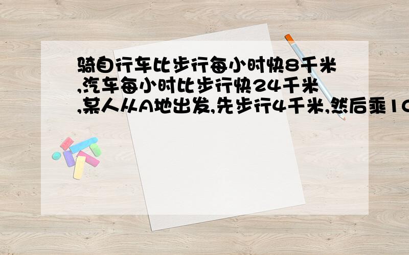 骑自行车比步行每小时快8千米,汽车每小时比步行快24千米,某人从A地出发,先步行4千米,然后乘10千米到达B地,又骑自行