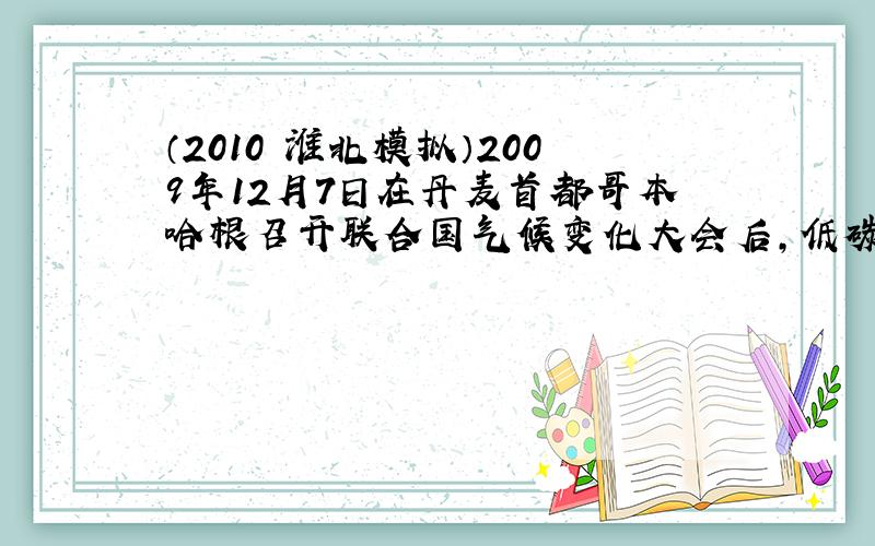 （2010•淮北模拟）2009年12月7日在丹麦首都哥本哈根召开联合国气候变化大会后，低碳生活、低碳技术、低碳经济等成为