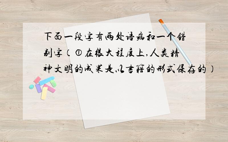 下面一段字有两处语病和一个错别字（①在很大程度上,人类精神文明的成果是以书籍的形式保存的）