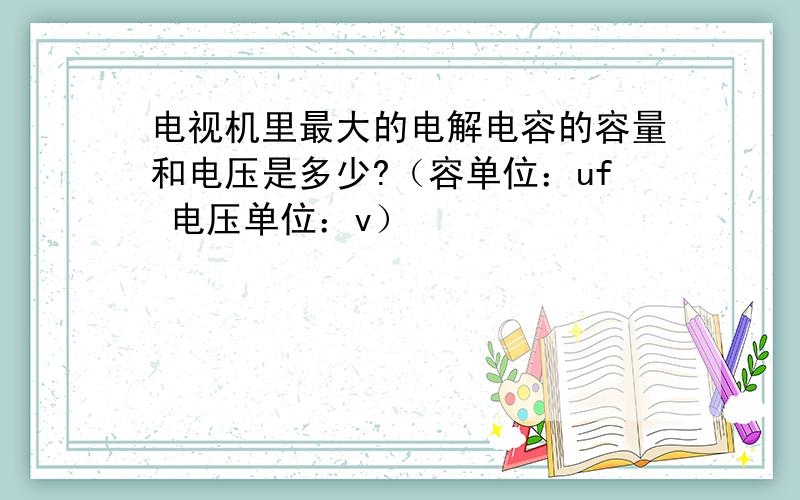 电视机里最大的电解电容的容量和电压是多少?（容单位：uf 电压单位：v）