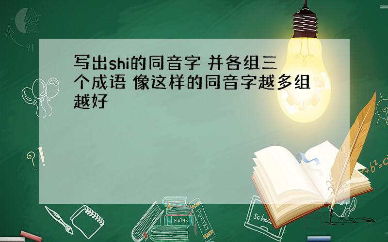 写出shi的同音字 并各组三个成语 像这样的同音字越多组越好