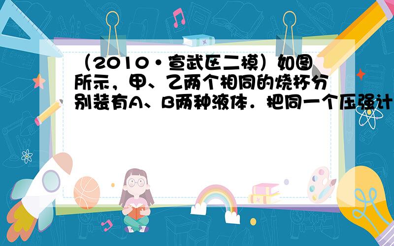 （2010•宣武区二模）如图所示，甲、乙两个相同的烧杯分别装有A、B两种液体．把同一个压强计的探头先后放人A、B两种液体