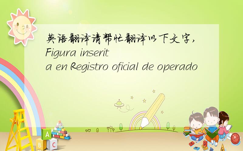 英语翻译请帮忙翻译以下文字,Figura inserita en Registro oficial de operado