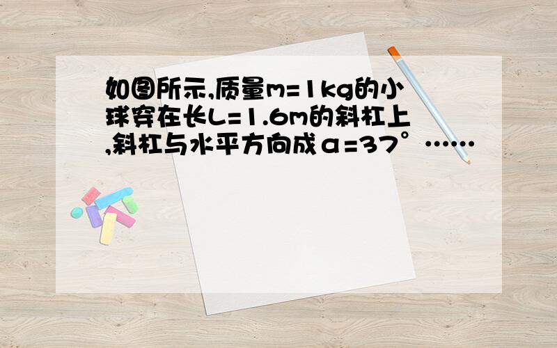 如图所示,质量m=1kg的小球穿在长L=1.6m的斜杠上,斜杠与水平方向成α=37°……