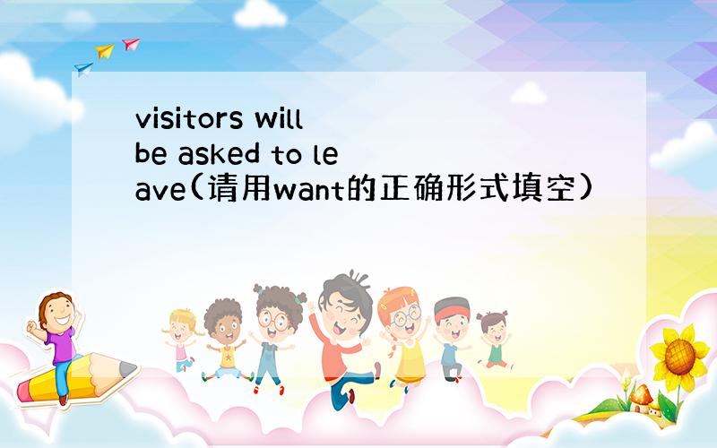 visitors will be asked to leave(请用want的正确形式填空)