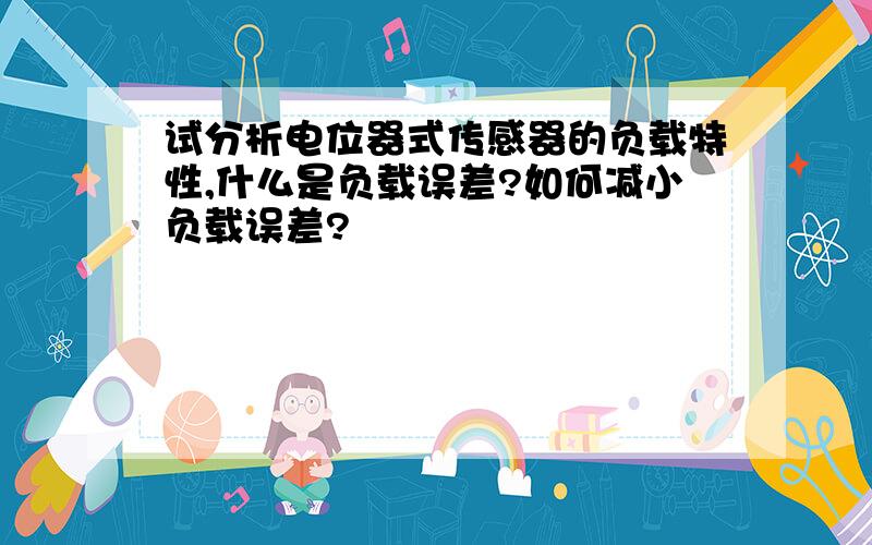 试分析电位器式传感器的负载特性,什么是负载误差?如何减小负载误差?