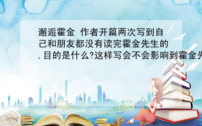 邂逅霍金 作者开篇两次写到自己和朋友都没有读完霍金先生的,目的是什么?这样写会不会影响到霍金先生在读者心中的形象?说说你