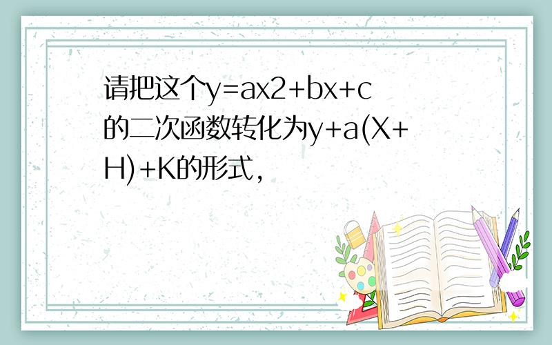 请把这个y=ax2+bx+c的二次函数转化为y+a(X+H)+K的形式,