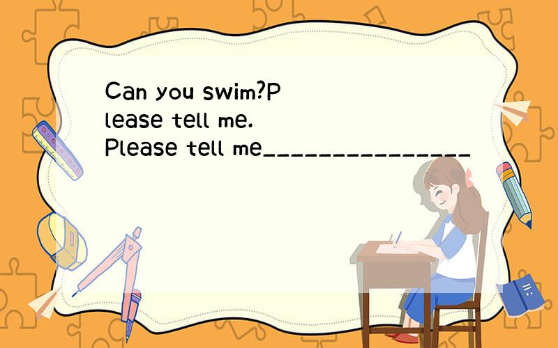 Can you swim?Please tell me.Please tell me_______________