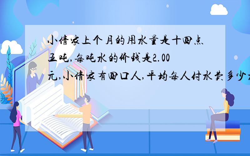 小倩家上个月的用水量是十四点五吨,每吨水的价钱是2.00元,小倩家有四口人,平均每人付水费多少元?