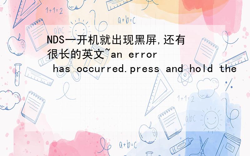 NDS一开机就出现黑屏,还有很长的英文~an error has occurred.press and hold the