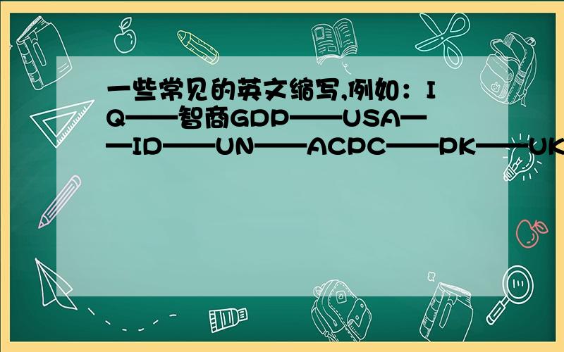 一些常见的英文缩写,例如：IQ——智商GDP——USA——ID——UN——ACPC——PK——UK——IT——CN——N