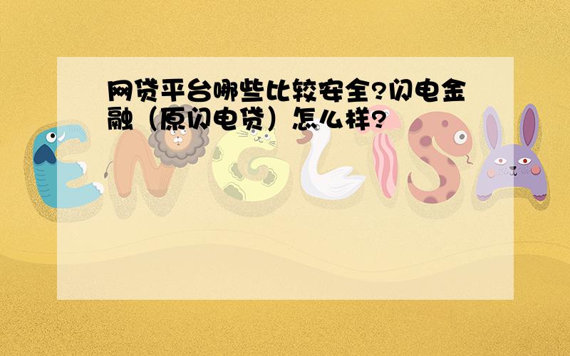 网贷平台哪些比较安全?闪电金融（原闪电贷）怎么样?