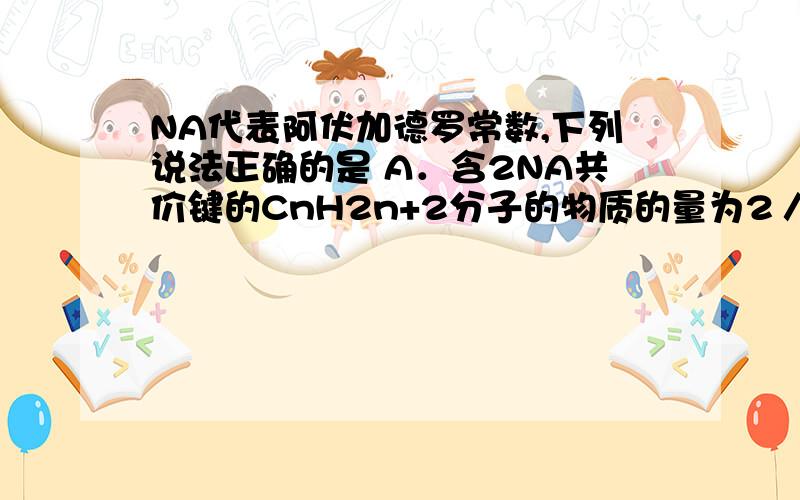 NA代表阿伏加德罗常数,下列说法正确的是 A．含2NA共价键的CnH2n+2分子的物质的量为2／(3n+1)mol B．