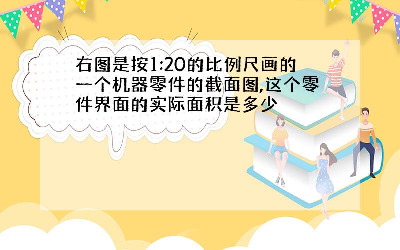 右图是按1:20的比例尺画的一个机器零件的截面图,这个零件界面的实际面积是多少