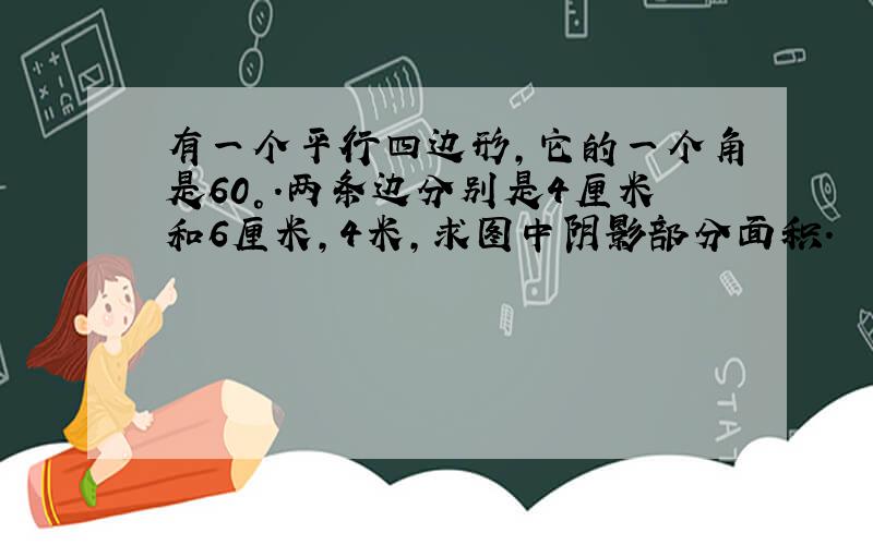 有一个平行四边形,它的一个角是60°.两条边分别是4厘米和6厘米,4米,求图中阴影部分面积.