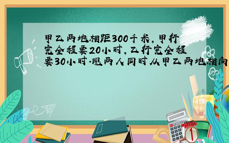 甲乙两地相距300千米，甲行完全程要20小时，乙行完全程要30小时．现两人同时从甲乙两地相向而行，多少小时相遇？