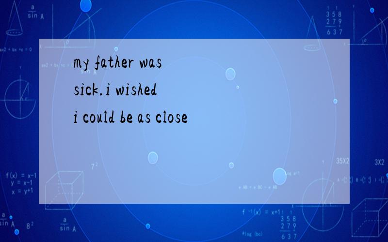 my father was sick.i wished i could be as close