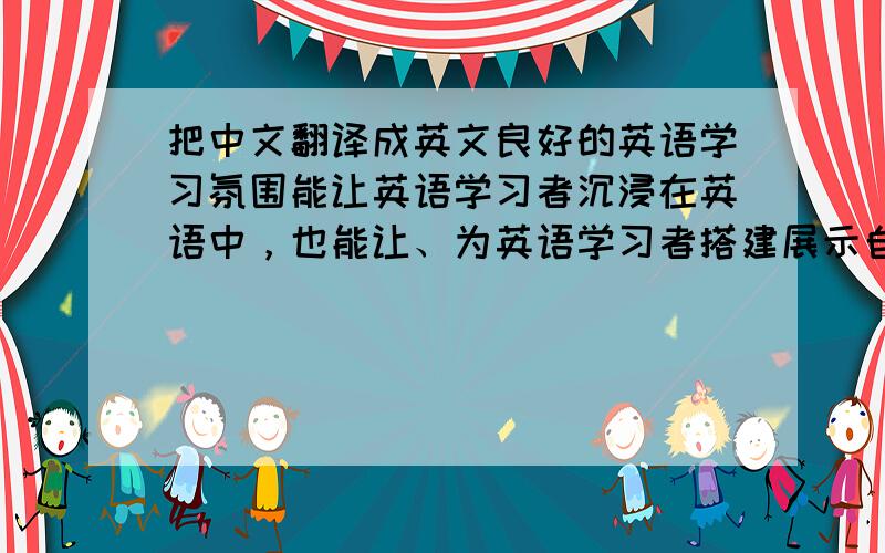 把中文翻译成英文良好的英语学习氛围能让英语学习者沉浸在英语中，也能让、为英语学习者搭建展示自己英语风采的平台，提供运用英