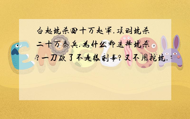 白起坑杀四十万赵军.项羽坑杀二十万秦兵.为什么都选择坑杀?一刀砍了不是很剩事?又不用挖坑.